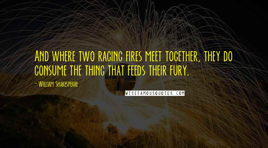 William Shakespeare Quotes: And where two raging fires meet together, they do consume the thing that feeds their fury.