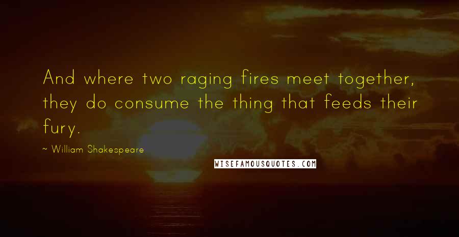 William Shakespeare Quotes: And where two raging fires meet together, they do consume the thing that feeds their fury.