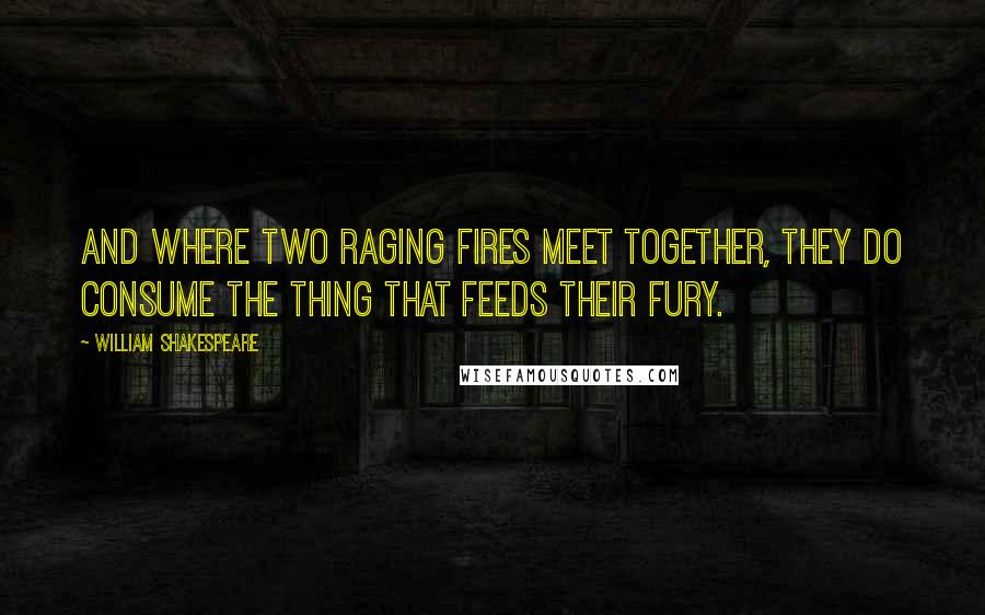 William Shakespeare Quotes: And where two raging fires meet together, they do consume the thing that feeds their fury.