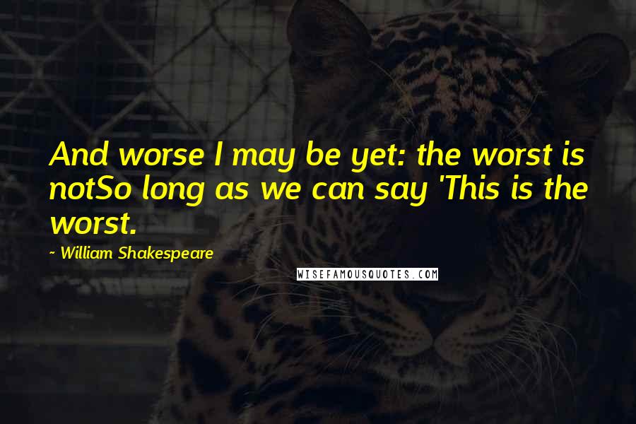 William Shakespeare Quotes: And worse I may be yet: the worst is notSo long as we can say 'This is the worst.