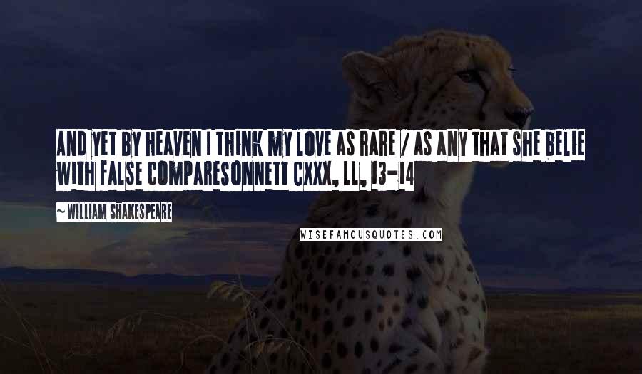 William Shakespeare Quotes: And yet by heaven I think my love as rare / as any that she belie with false compareSonnett CXXX, ll, 13-14