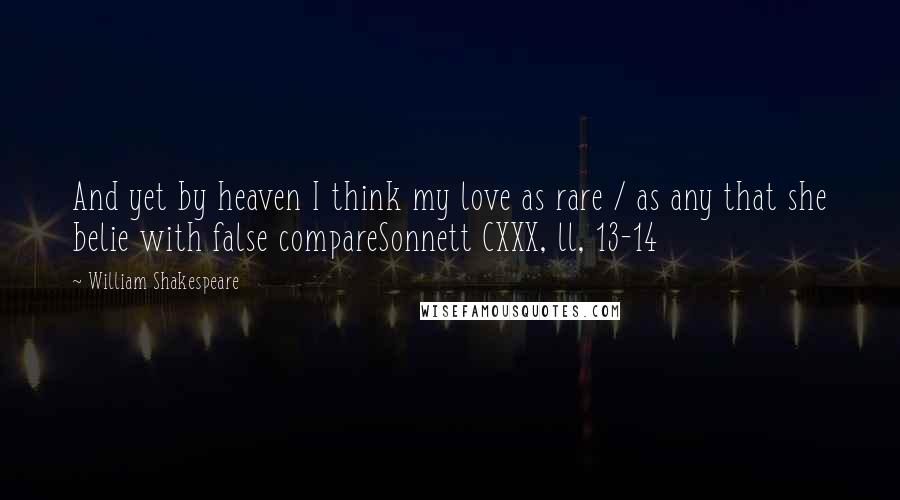 William Shakespeare Quotes: And yet by heaven I think my love as rare / as any that she belie with false compareSonnett CXXX, ll, 13-14