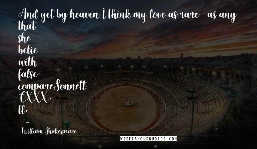 William Shakespeare Quotes: And yet by heaven I think my love as rare / as any that she belie with false compareSonnett CXXX, ll, 13-14