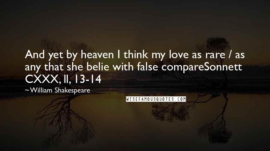 William Shakespeare Quotes: And yet by heaven I think my love as rare / as any that she belie with false compareSonnett CXXX, ll, 13-14