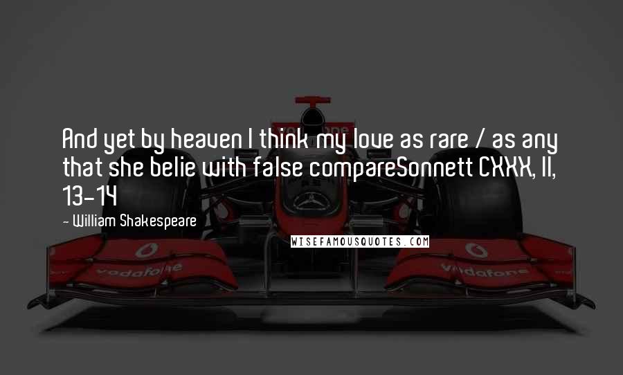 William Shakespeare Quotes: And yet by heaven I think my love as rare / as any that she belie with false compareSonnett CXXX, ll, 13-14