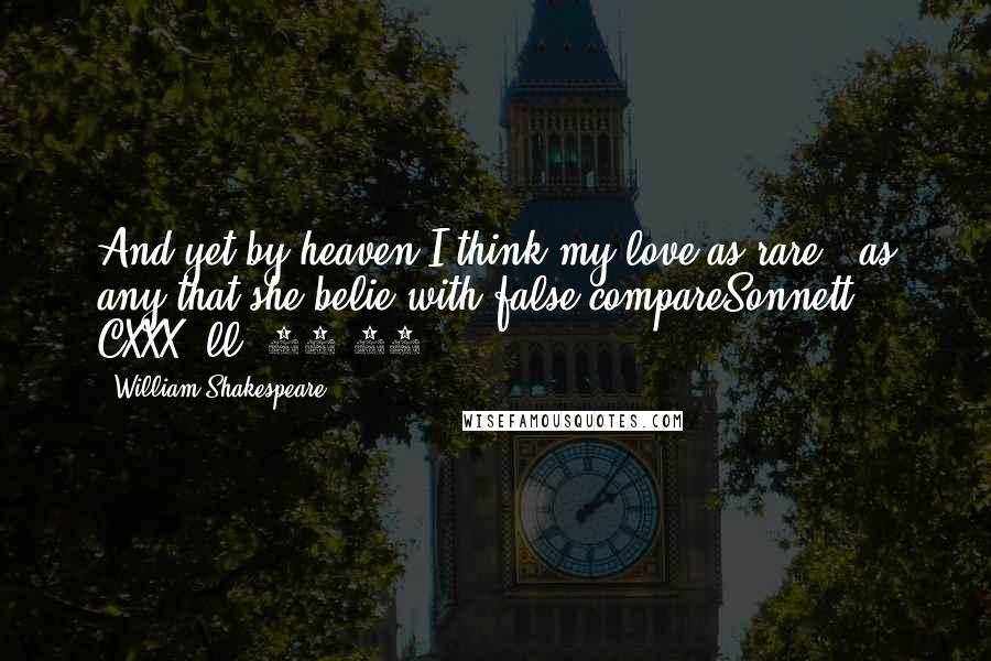 William Shakespeare Quotes: And yet by heaven I think my love as rare / as any that she belie with false compareSonnett CXXX, ll, 13-14