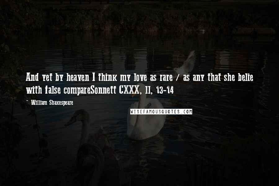William Shakespeare Quotes: And yet by heaven I think my love as rare / as any that she belie with false compareSonnett CXXX, ll, 13-14