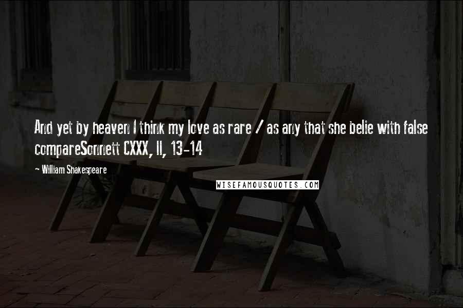 William Shakespeare Quotes: And yet by heaven I think my love as rare / as any that she belie with false compareSonnett CXXX, ll, 13-14