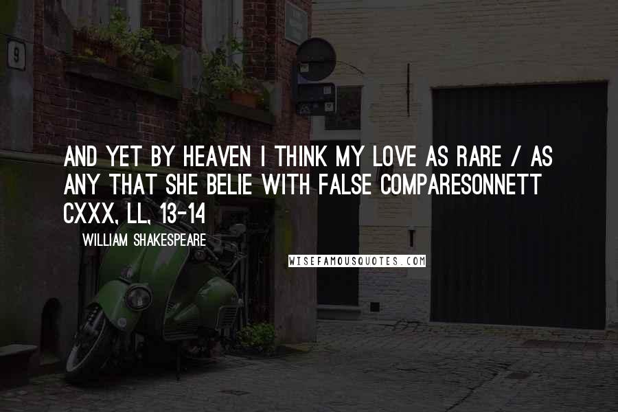 William Shakespeare Quotes: And yet by heaven I think my love as rare / as any that she belie with false compareSonnett CXXX, ll, 13-14