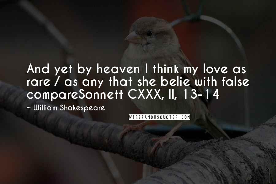 William Shakespeare Quotes: And yet by heaven I think my love as rare / as any that she belie with false compareSonnett CXXX, ll, 13-14
