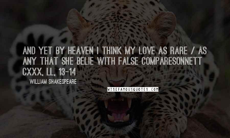 William Shakespeare Quotes: And yet by heaven I think my love as rare / as any that she belie with false compareSonnett CXXX, ll, 13-14