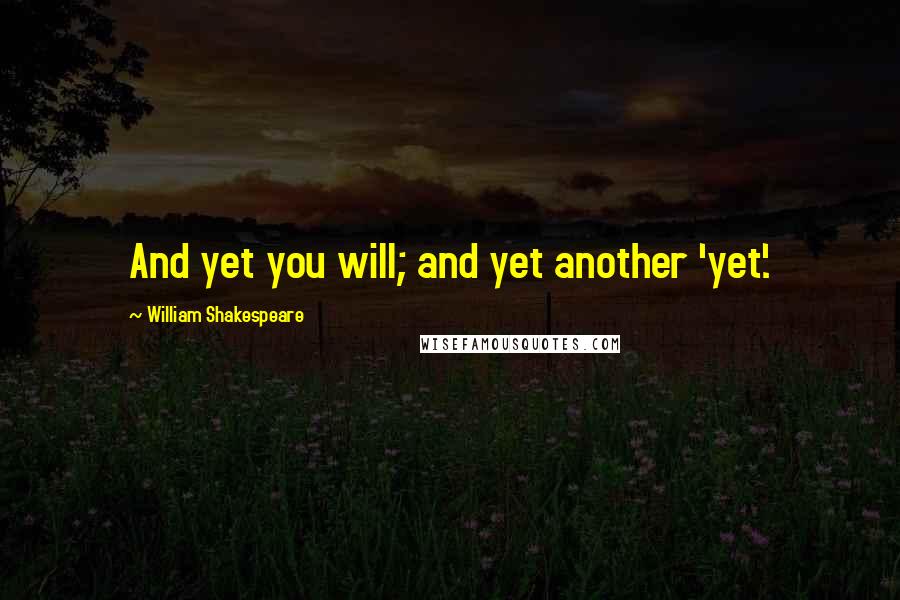 William Shakespeare Quotes: And yet you will; and yet another 'yet'.