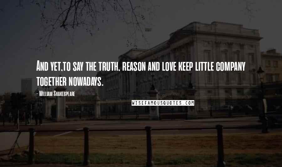 William Shakespeare Quotes: And yet,to say the truth, reason and love keep little company together nowadays.