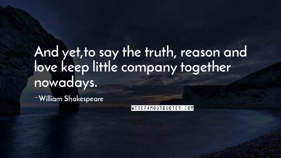 William Shakespeare Quotes: And yet,to say the truth, reason and love keep little company together nowadays.