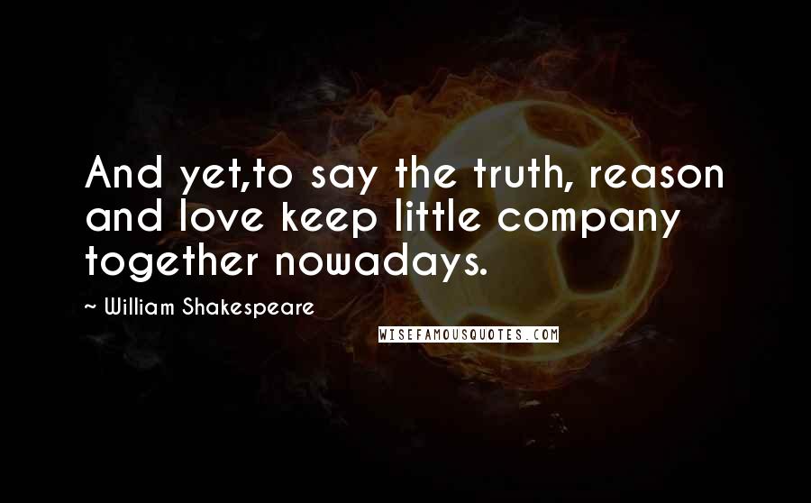 William Shakespeare Quotes: And yet,to say the truth, reason and love keep little company together nowadays.