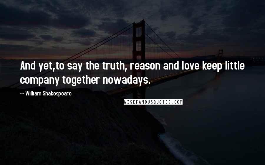 William Shakespeare Quotes: And yet,to say the truth, reason and love keep little company together nowadays.