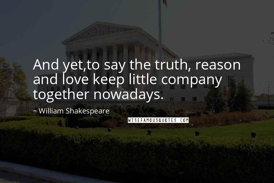 William Shakespeare Quotes: And yet,to say the truth, reason and love keep little company together nowadays.