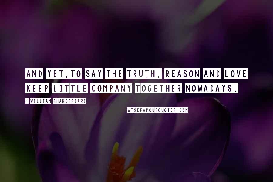 William Shakespeare Quotes: And yet,to say the truth, reason and love keep little company together nowadays.