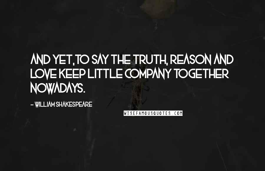 William Shakespeare Quotes: And yet,to say the truth, reason and love keep little company together nowadays.