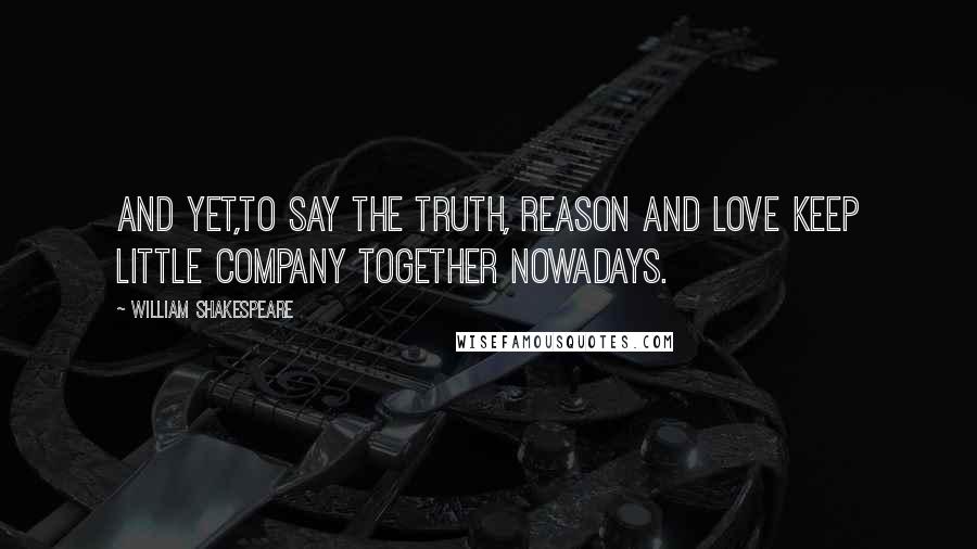 William Shakespeare Quotes: And yet,to say the truth, reason and love keep little company together nowadays.