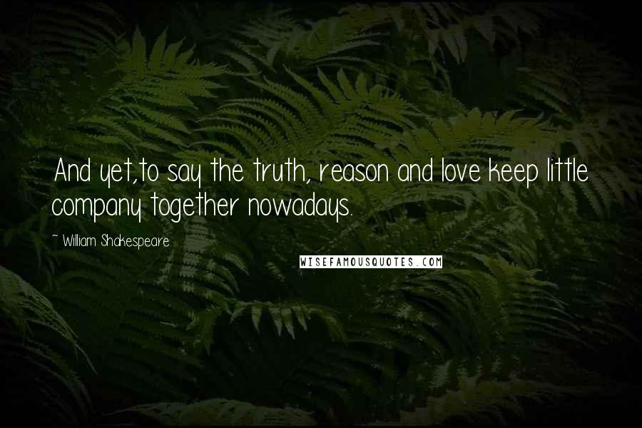 William Shakespeare Quotes: And yet,to say the truth, reason and love keep little company together nowadays.