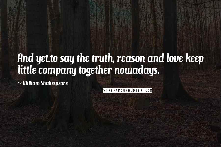 William Shakespeare Quotes: And yet,to say the truth, reason and love keep little company together nowadays.