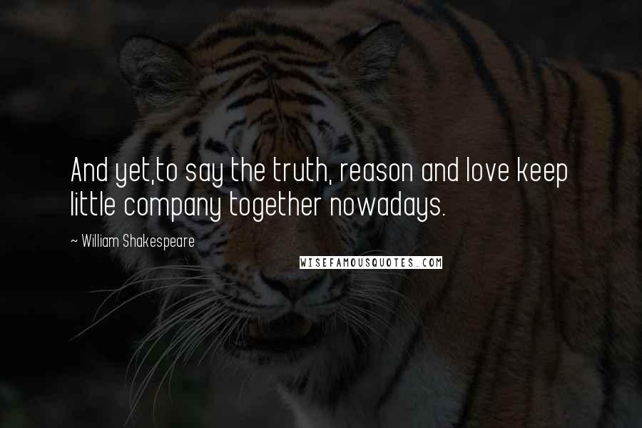 William Shakespeare Quotes: And yet,to say the truth, reason and love keep little company together nowadays.