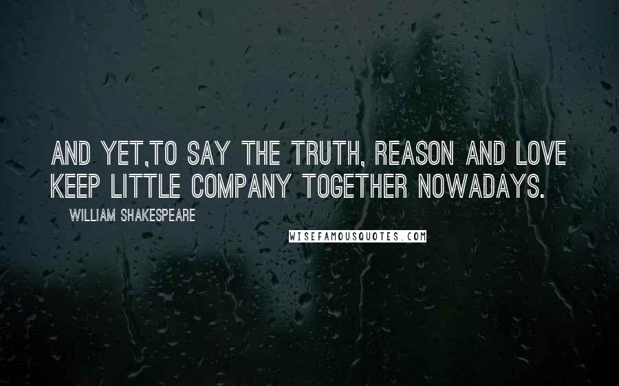 William Shakespeare Quotes: And yet,to say the truth, reason and love keep little company together nowadays.