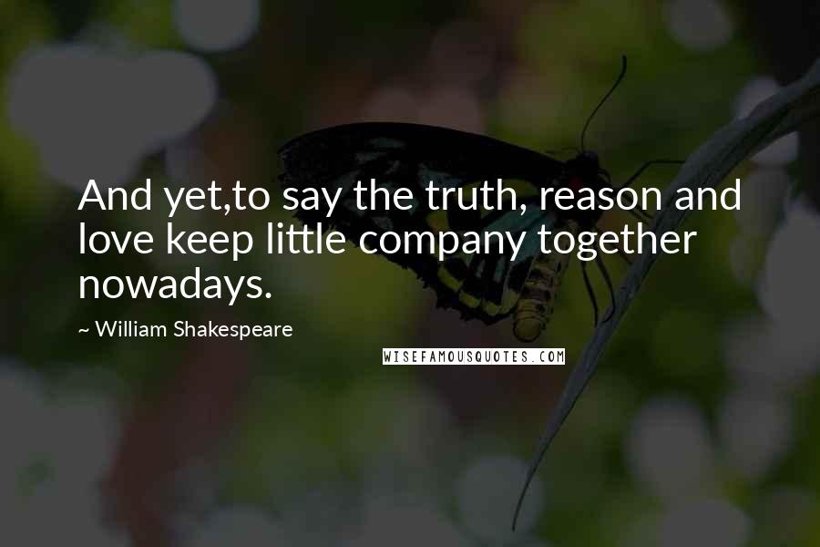 William Shakespeare Quotes: And yet,to say the truth, reason and love keep little company together nowadays.