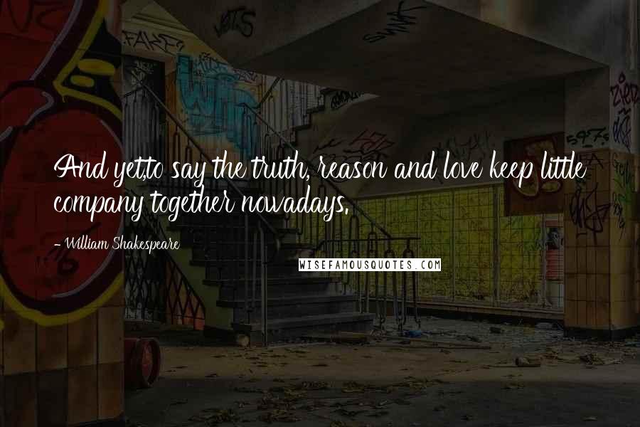 William Shakespeare Quotes: And yet,to say the truth, reason and love keep little company together nowadays.