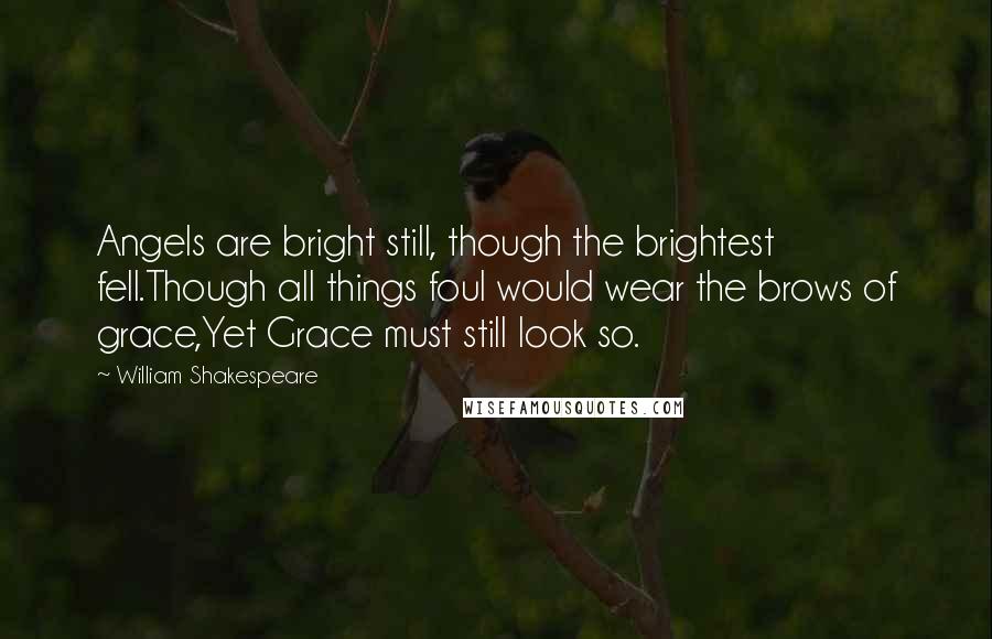 William Shakespeare Quotes: Angels are bright still, though the brightest fell.Though all things foul would wear the brows of grace,Yet Grace must still look so.