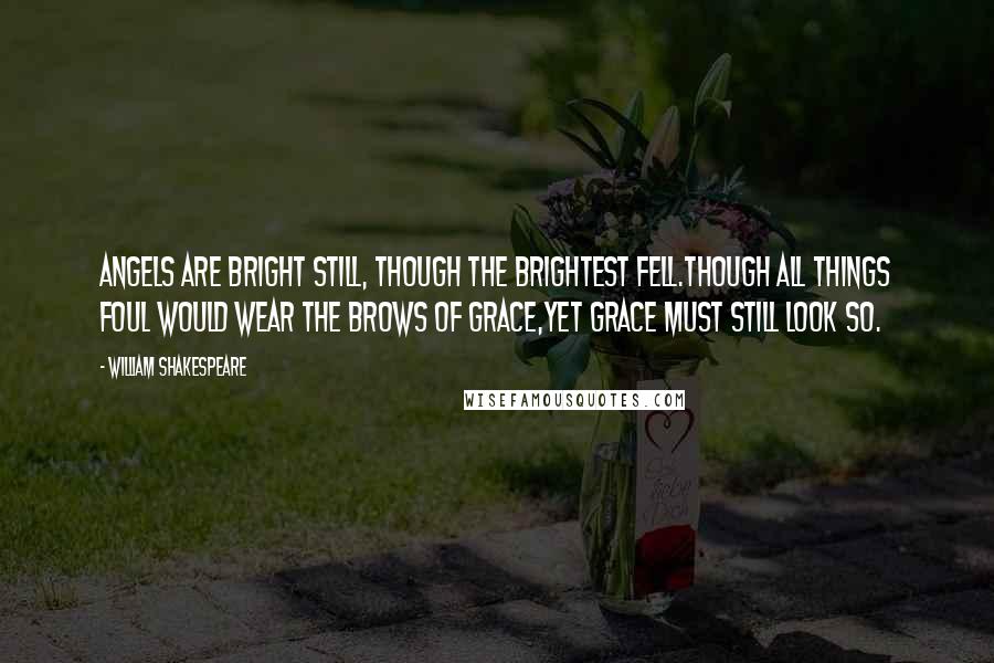 William Shakespeare Quotes: Angels are bright still, though the brightest fell.Though all things foul would wear the brows of grace,Yet Grace must still look so.