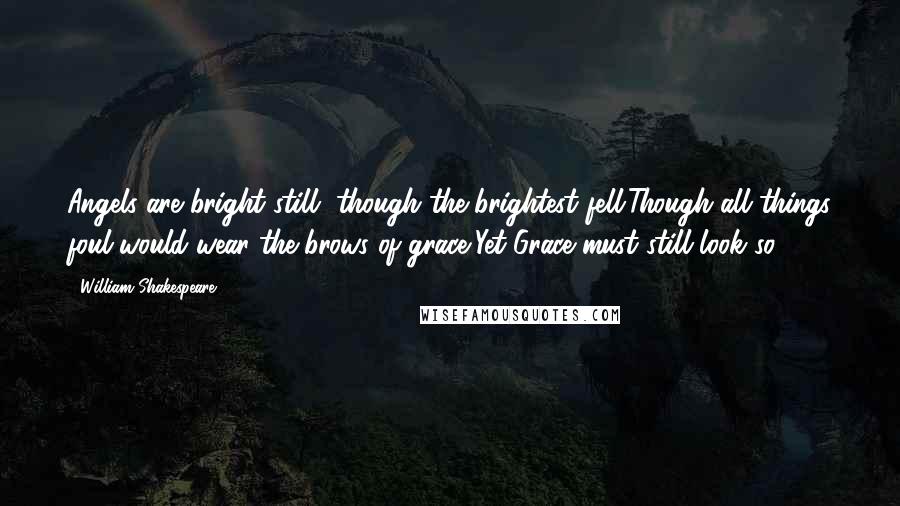 William Shakespeare Quotes: Angels are bright still, though the brightest fell.Though all things foul would wear the brows of grace,Yet Grace must still look so.