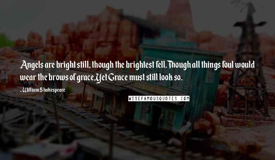 William Shakespeare Quotes: Angels are bright still, though the brightest fell.Though all things foul would wear the brows of grace,Yet Grace must still look so.