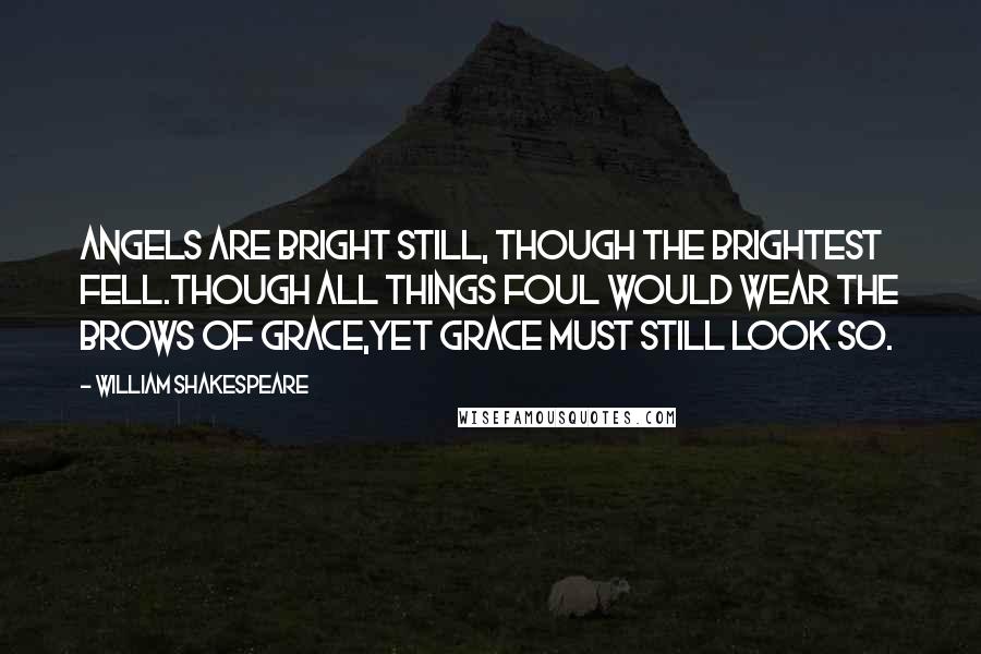 William Shakespeare Quotes: Angels are bright still, though the brightest fell.Though all things foul would wear the brows of grace,Yet Grace must still look so.