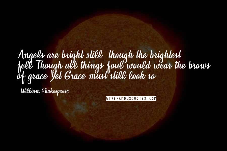 William Shakespeare Quotes: Angels are bright still, though the brightest fell.Though all things foul would wear the brows of grace,Yet Grace must still look so.