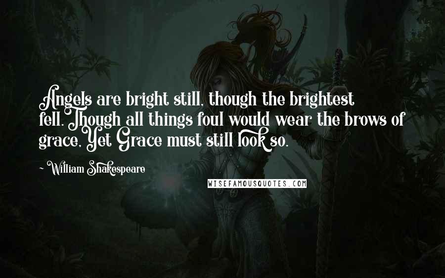 William Shakespeare Quotes: Angels are bright still, though the brightest fell.Though all things foul would wear the brows of grace,Yet Grace must still look so.