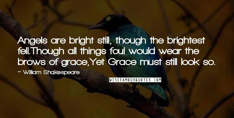 William Shakespeare Quotes: Angels are bright still, though the brightest fell.Though all things foul would wear the brows of grace,Yet Grace must still look so.