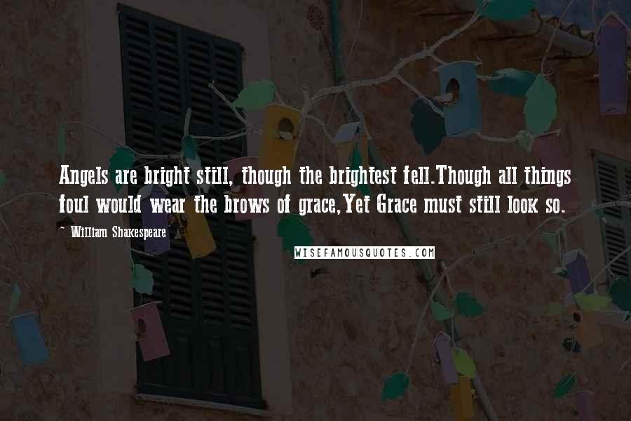 William Shakespeare Quotes: Angels are bright still, though the brightest fell.Though all things foul would wear the brows of grace,Yet Grace must still look so.