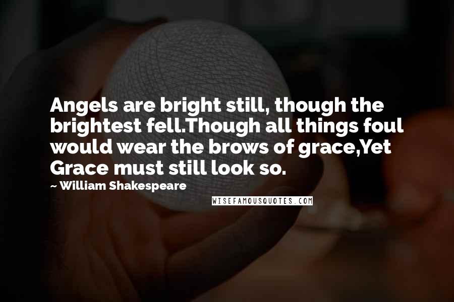 William Shakespeare Quotes: Angels are bright still, though the brightest fell.Though all things foul would wear the brows of grace,Yet Grace must still look so.