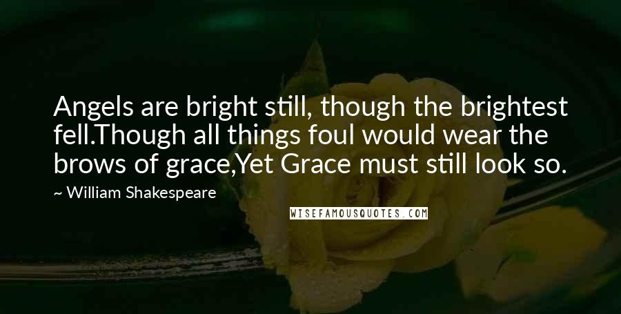 William Shakespeare Quotes: Angels are bright still, though the brightest fell.Though all things foul would wear the brows of grace,Yet Grace must still look so.