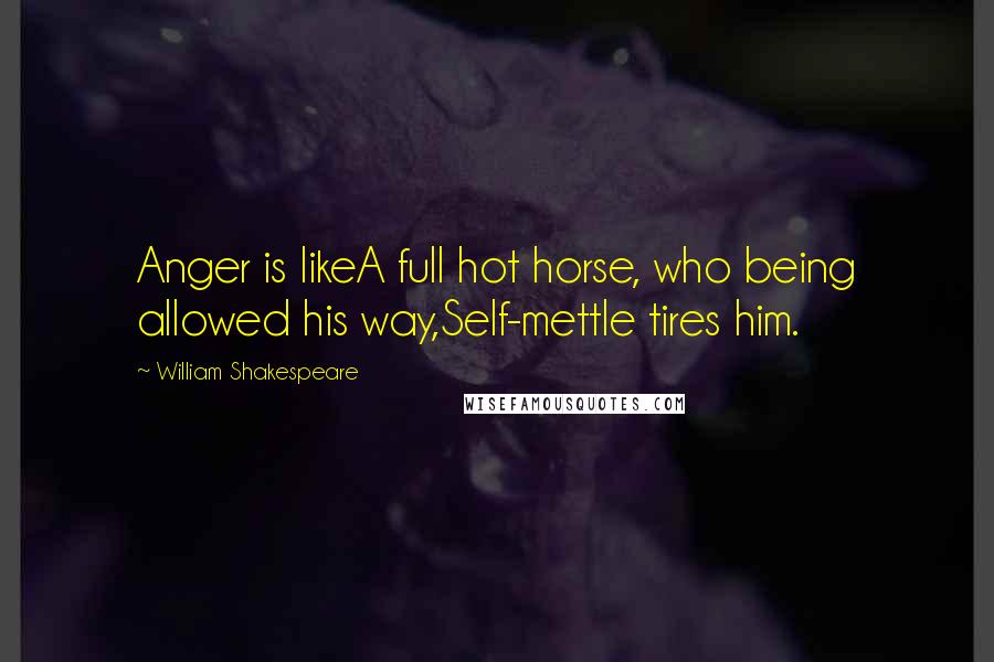 William Shakespeare Quotes: Anger is likeA full hot horse, who being allowed his way,Self-mettle tires him.