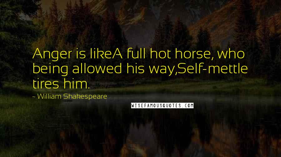 William Shakespeare Quotes: Anger is likeA full hot horse, who being allowed his way,Self-mettle tires him.