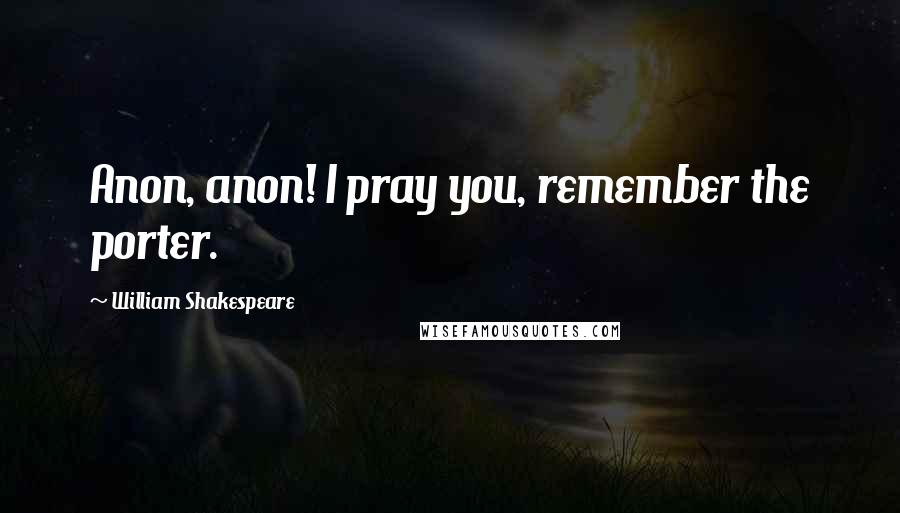 William Shakespeare Quotes: Anon, anon! I pray you, remember the porter.