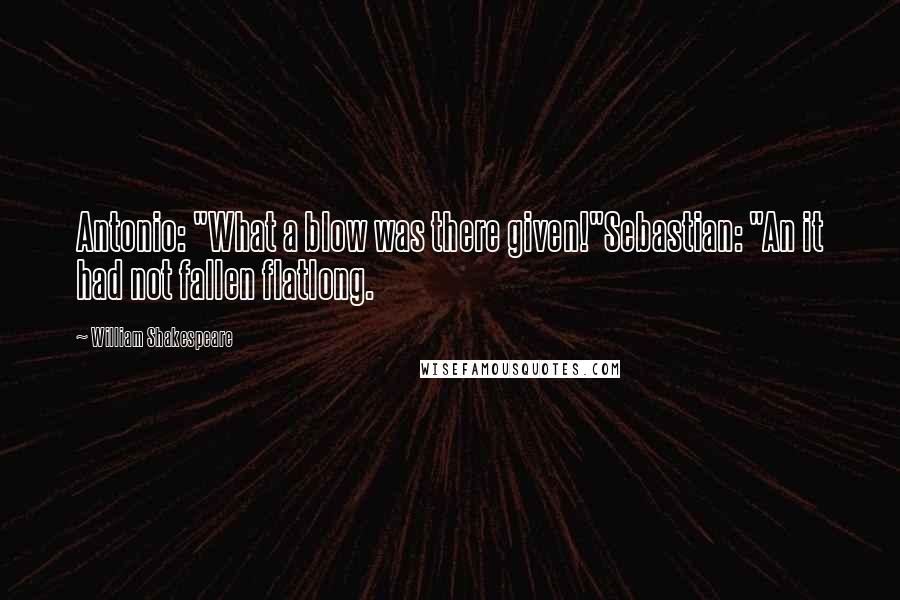 William Shakespeare Quotes: Antonio: "What a blow was there given!"Sebastian: "An it had not fallen flatlong.