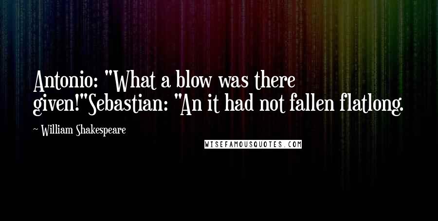 William Shakespeare Quotes: Antonio: "What a blow was there given!"Sebastian: "An it had not fallen flatlong.