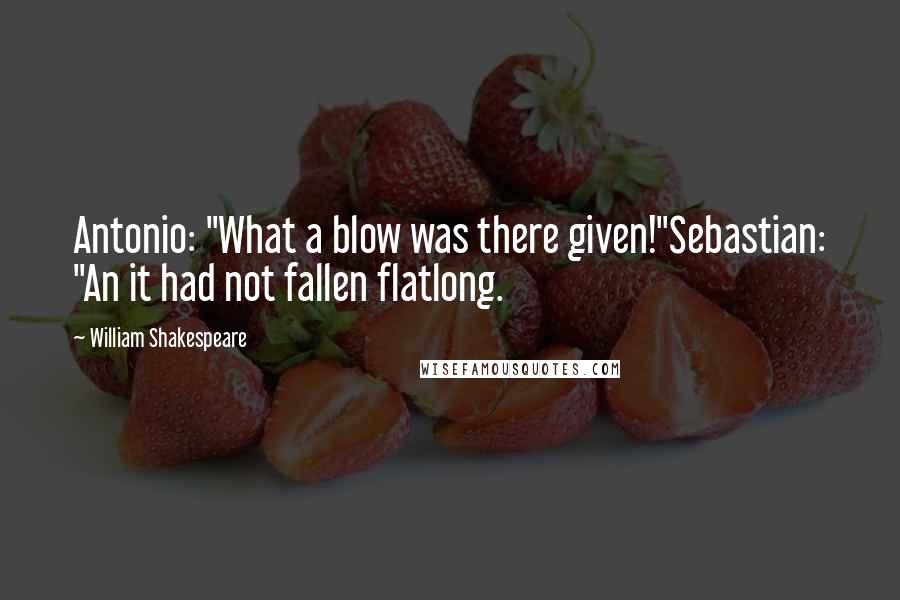 William Shakespeare Quotes: Antonio: "What a blow was there given!"Sebastian: "An it had not fallen flatlong.