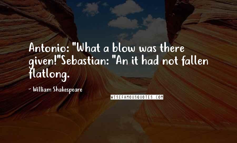 William Shakespeare Quotes: Antonio: "What a blow was there given!"Sebastian: "An it had not fallen flatlong.