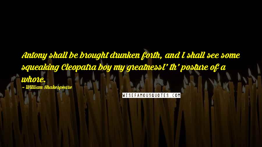 William Shakespeare Quotes: Antony shall be brought drunken forth, and I shall see some squeaking Cleopatra boy my greatnessI' th' posture of a whore.