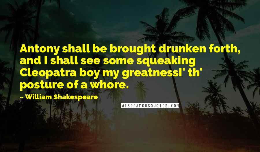 William Shakespeare Quotes: Antony shall be brought drunken forth, and I shall see some squeaking Cleopatra boy my greatnessI' th' posture of a whore.